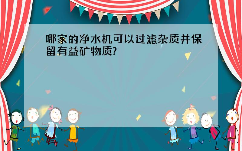 哪家的净水机可以过滤杂质并保留有益矿物质?