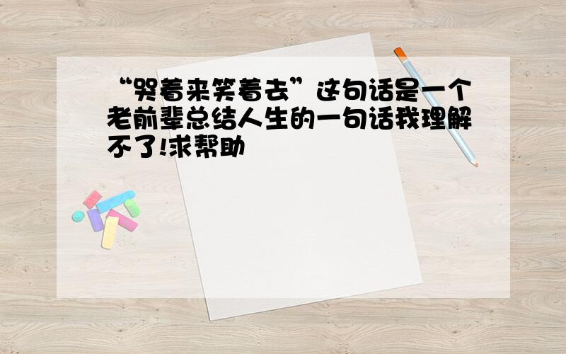 “哭着来笑着去”这句话是一个老前辈总结人生的一句话我理解不了!求帮助