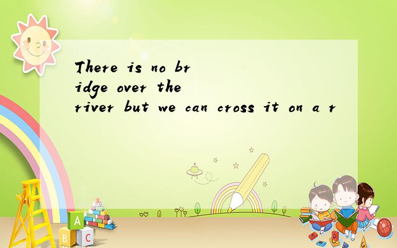 There is no bridge over the river but we can cross it on a r