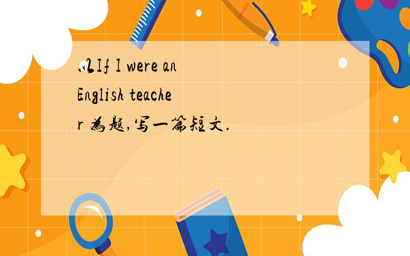 以If I were an English teacher 为题,写一篇短文.