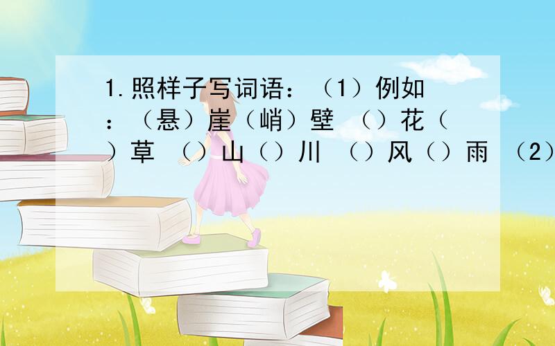 1.照样子写词语：（1）例如：（悬）崖（峭）壁 （）花（）草 （）山（）川 （）风（）雨 （2）例如：