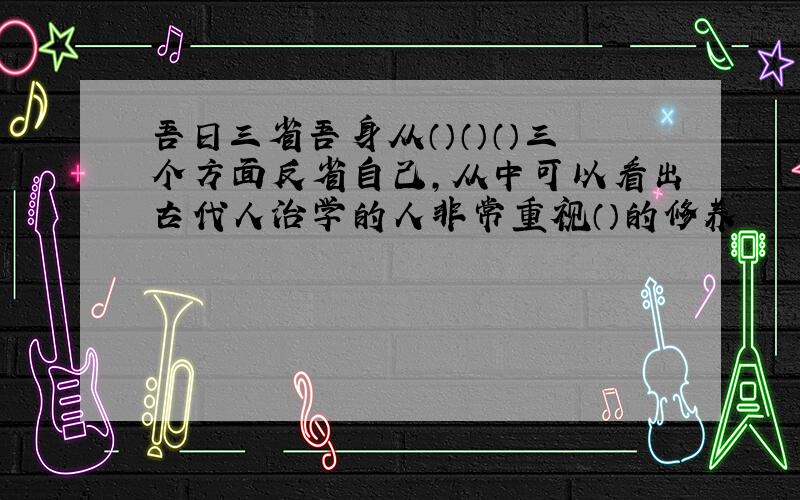 吾日三省吾身从（）（）（）三个方面反省自己,从中可以看出古代人治学的人非常重视（）的修养