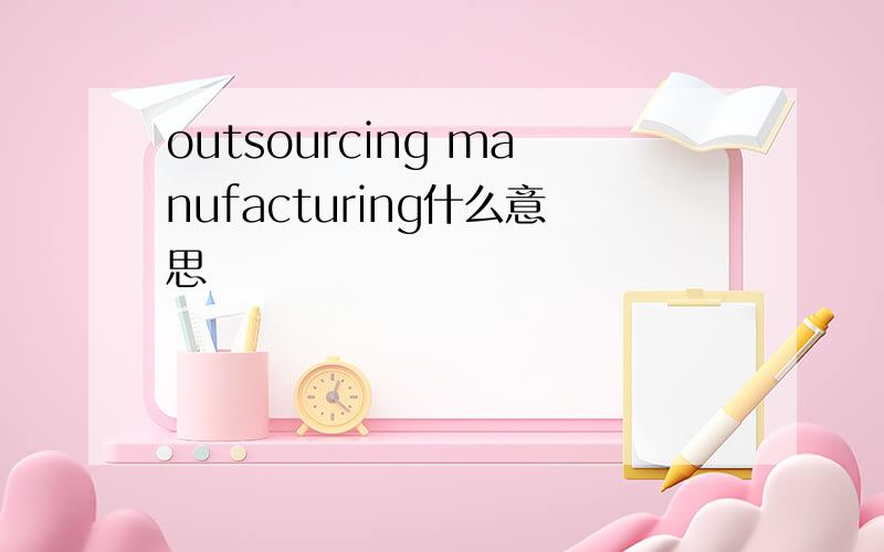 outsourcing manufacturing什么意思