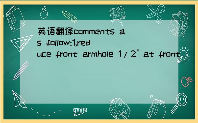 英语翻译comments as follow:1,reduce front armhole 1/2