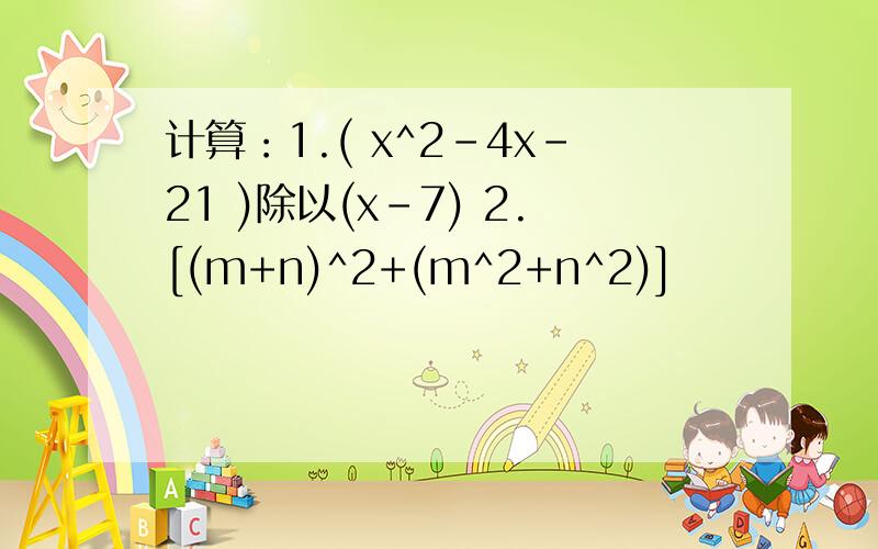 计算：1.( x^2-4x-21 )除以(x-7) 2.[(m+n)^2+(m^2+n^2)]