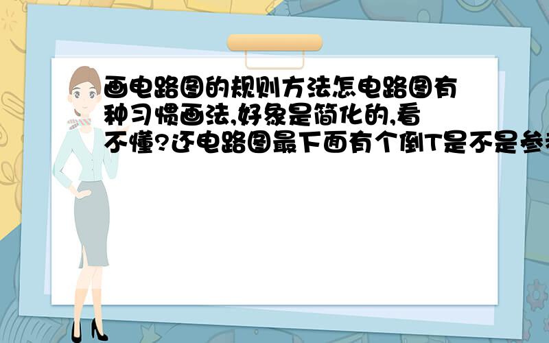 画电路图的规则方法怎电路图有种习惯画法,好象是简化的,看不懂?还电路图最下面有个倒T是不是参考点,