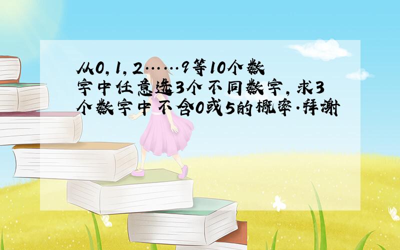 从0,1,2……9等10个数字中任意选3个不同数字,求3个数字中不含0或5的概率.拜谢