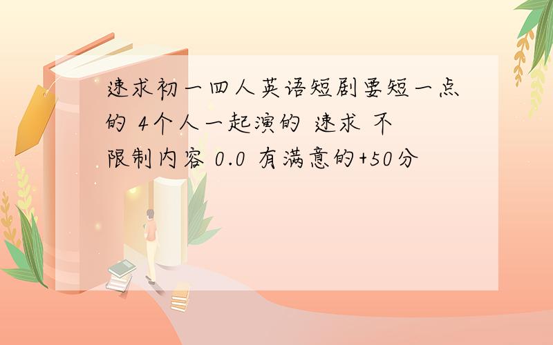 速求初一四人英语短剧要短一点的 4个人一起演的 速求 不限制内容 0.0 有满意的+50分