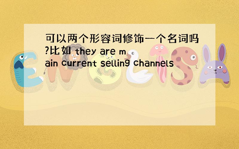 可以两个形容词修饰一个名词吗?比如 they are main current selling channels