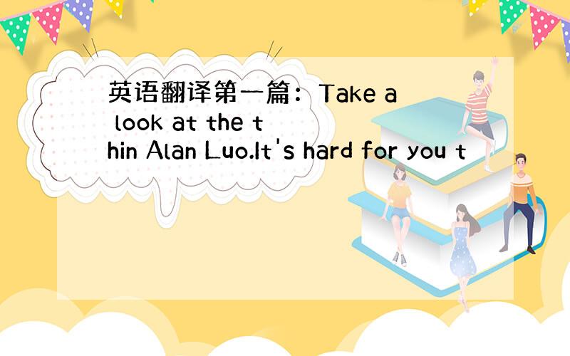 英语翻译第一篇：Take a look at the thin Alan Luo.It's hard for you t