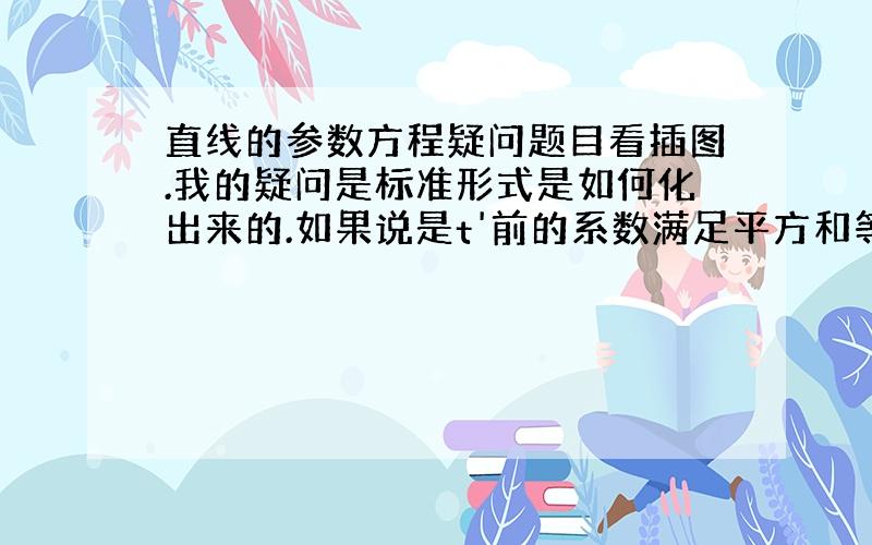 直线的参数方程疑问题目看插图.我的疑问是标准形式是如何化出来的.如果说是t'前的系数满足平方和等于1,拼凑出来的话,难道