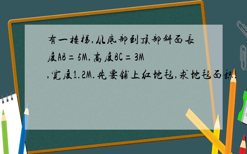 有一楼梯,从底部到顶部斜面长度AB=5M,高度BC=3M,宽度1.2M.先要铺上红地毯,求地毯面积.