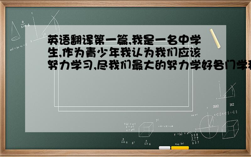 英语翻译第一篇,我是一名中学生,作为青少年我认为我们应该努力学习,尽我们最大的努力学好各门学科.我们不应该更专注于我们的