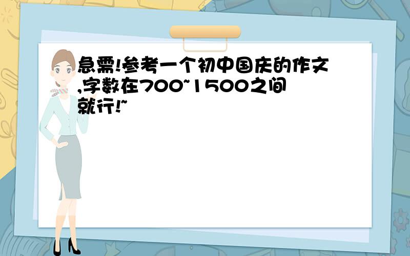 急需!参考一个初中国庆的作文,字数在700~1500之间就行!~