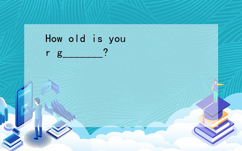 How old is your g_______?