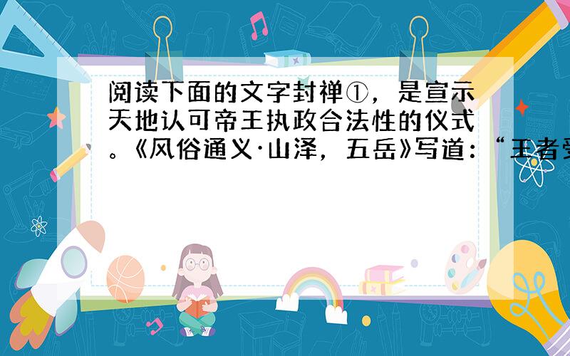 阅读下面的文字封禅①，是宣示天地认可帝王执政合法性的仪式。《风俗通义·山泽，五岳》写道：“王者受命易姓，改制应天，功成封