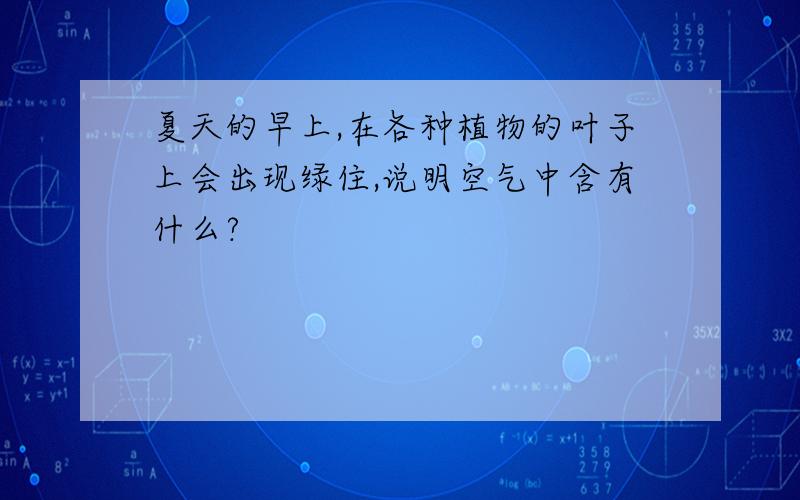 夏天的早上,在各种植物的叶子上会出现绿住,说明空气中含有什么?