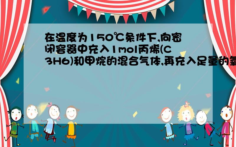 在温度为150℃条件下,向密闭容器中充入1mol丙烯(C3H6)和甲烷的混合气体,再充入足量的氧气,完全燃烧后再恢复到1