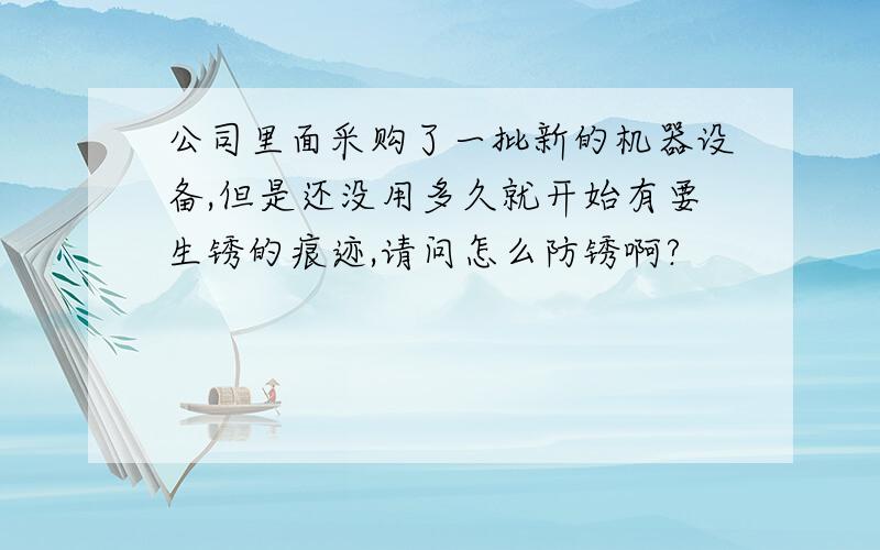 公司里面采购了一批新的机器设备,但是还没用多久就开始有要生锈的痕迹,请问怎么防锈啊?