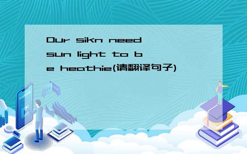 Our sikn need sun light to be heathie(请翻译句子)