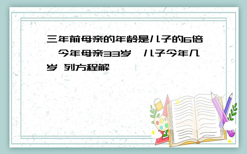 三年前母亲的年龄是儿子的6倍,今年母亲33岁,儿子今年几岁 列方程解
