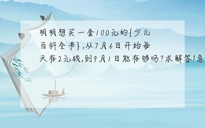 明明想买一套100元的{少儿百科全书},从7月6日开始每天存2元钱,到9月1日能存够吗?求解答!急!