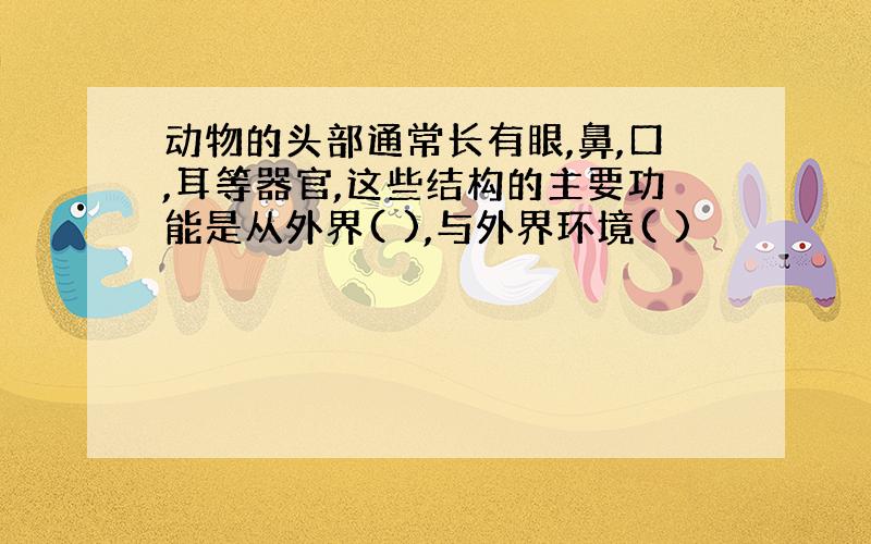 动物的头部通常长有眼,鼻,口,耳等器官,这些结构的主要功能是从外界( ),与外界环境( )