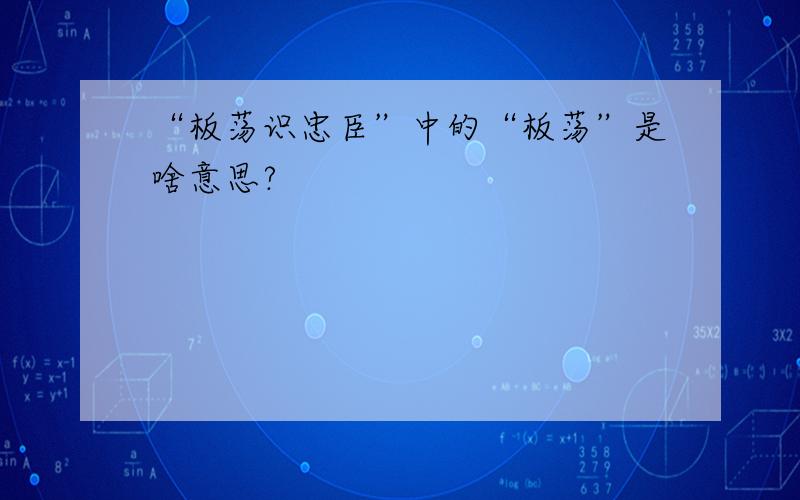 “板荡识忠臣”中的“板荡”是啥意思?