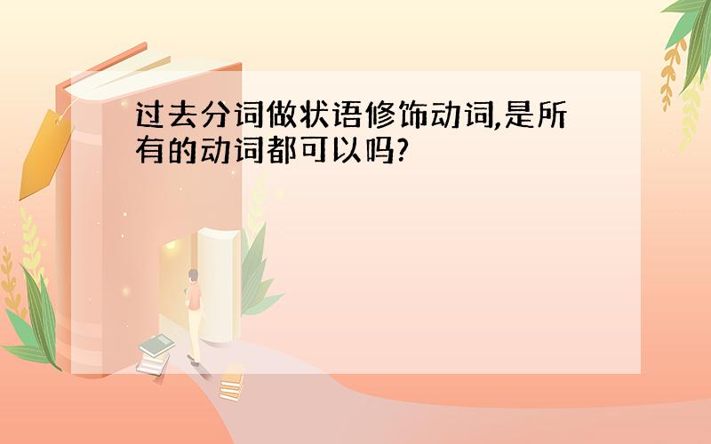 过去分词做状语修饰动词,是所有的动词都可以吗?