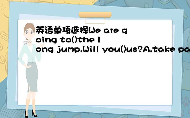 英语单项选择We are going to()the long jump.Will you()us?A.take par