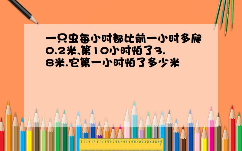 一只虫每小时都比前一小时多爬0.2米,第10小时怕了3.8米.它第一小时怕了多少米