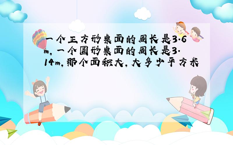 一个正方形桌面的周长是3.6m,一个圆形桌面的周长是3.14m,那个面积大,大多少平方米