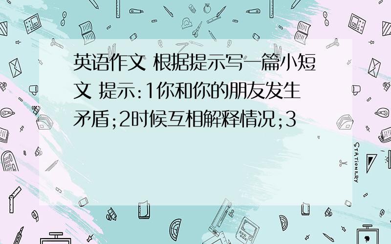 英语作文 根据提示写一篇小短文 提示:1你和你的朋友发生矛盾;2时候互相解释情况;3