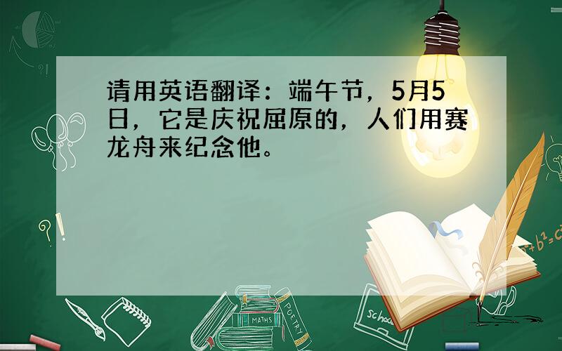 请用英语翻译：端午节，5月5日，它是庆祝屈原的，人们用赛龙舟来纪念他。