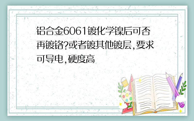 铝合金6061镀化学镍后可否再镀铬?或者镀其他镀层,要求可导电,硬度高