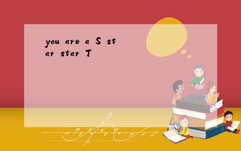 you are a S star star T