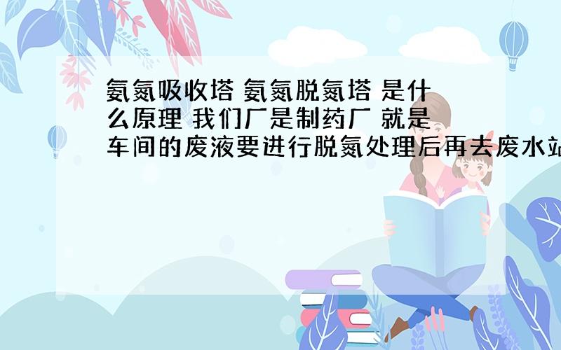 氨氮吸收塔 氨氮脱氮塔 是什么原理 我们厂是制药厂 就是车间的废液要进行脱氮处理后再去废水站处理