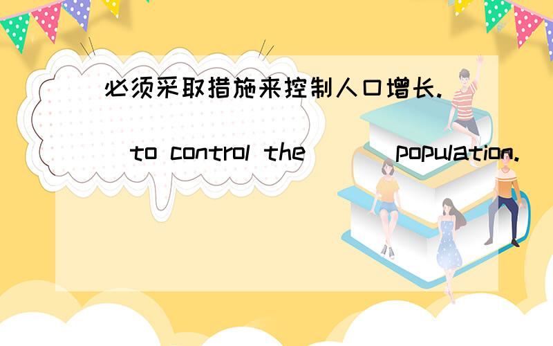 必须采取措施来控制人口增长.___ ___ ___ ___to control the ___population.