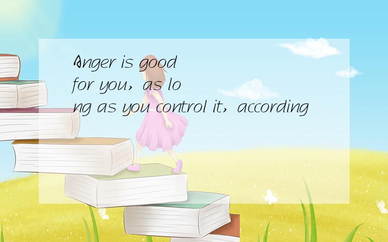 Anger is good for you, as long as you control it, according