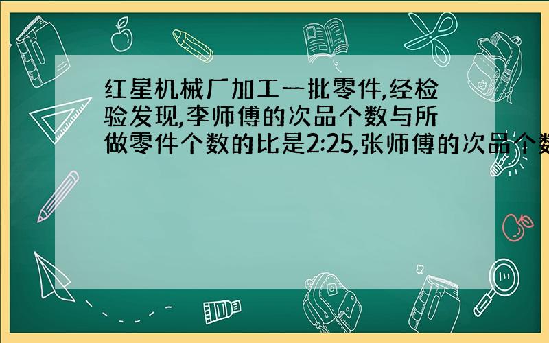 红星机械厂加工一批零件,经检验发现,李师傅的次品个数与所做零件个数的比是2:25,张师傅的次品个数与1:19