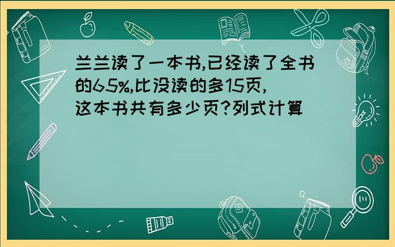 兰兰读了一本书,已经读了全书的65%,比没读的多15页,这本书共有多少页?列式计算