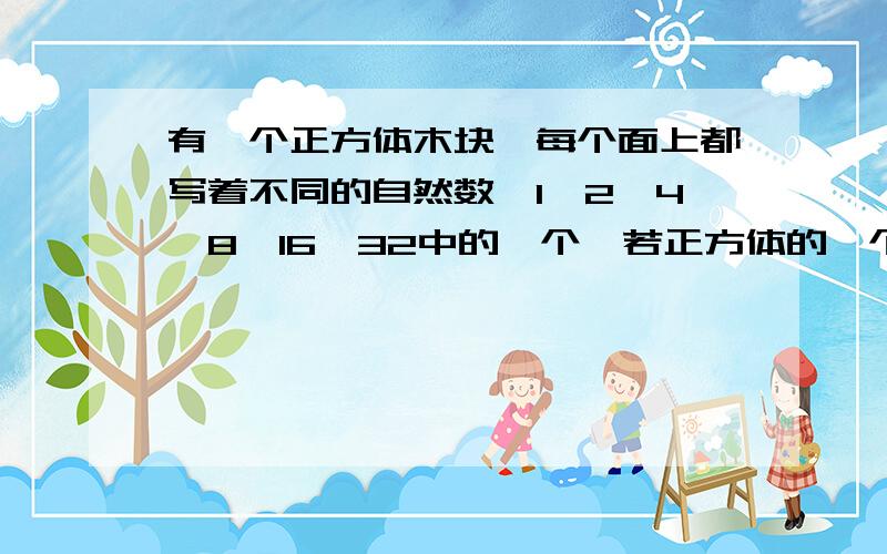 有一个正方体木块,每个面上都写着不同的自然数,1、2、4、8、16、32中的一个,若正方体的一个或几个可以同时看见,则求