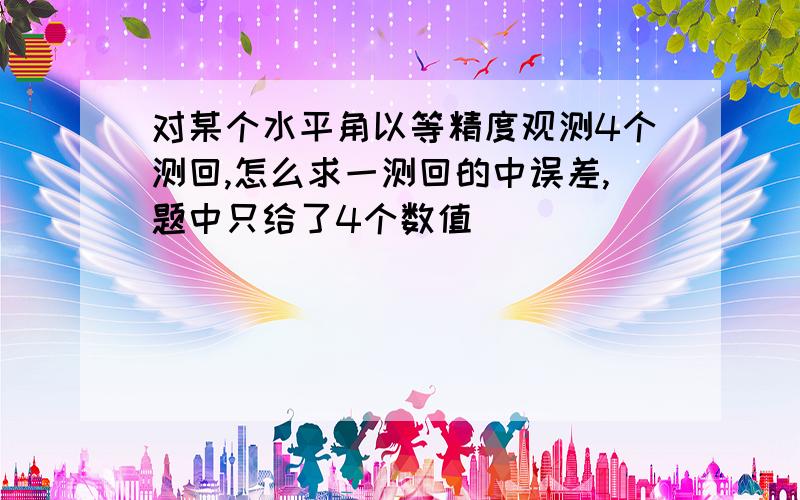 对某个水平角以等精度观测4个测回,怎么求一测回的中误差,题中只给了4个数值