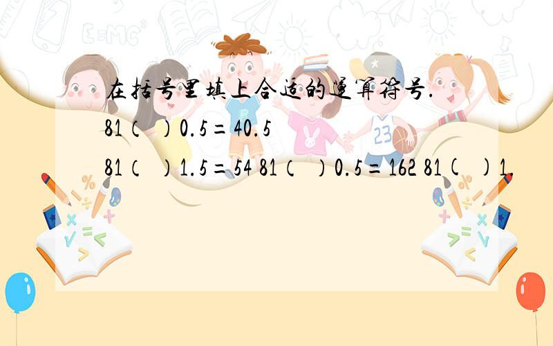 在括号里填上合适的运算符号.81（ ）0.5=40.5 81（ ）1.5=54 81（ ）0.5=162 81( )1.