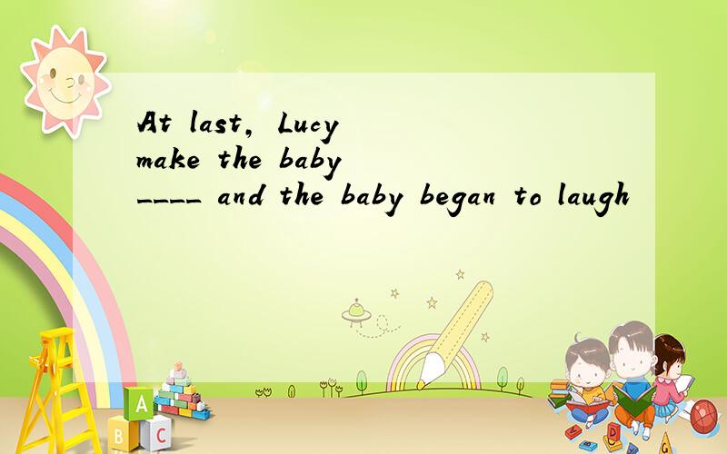 At last, Lucy make the baby ____ and the baby began to laugh