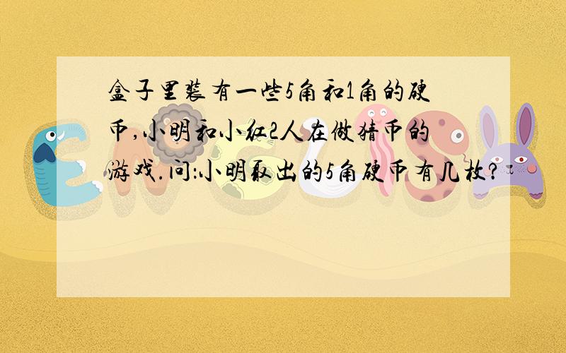 盒子里装有一些5角和1角的硬币,小明和小红2人在做猜币的游戏.问：小明取出的5角硬币有几枚?