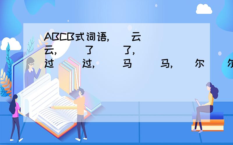 ABCB式词语,（）云 （）云,（ ）了（ ）了,（ ）过（ ）过,（ ）马（ ）马,（）尔（）尔,（ ）计（ ）计 ,