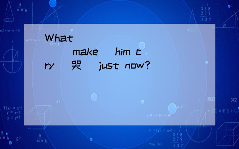 What __________ (make) him cry (哭) just now?