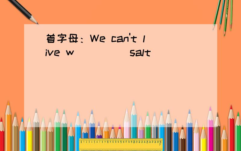 首字母：We can't live w_____salt