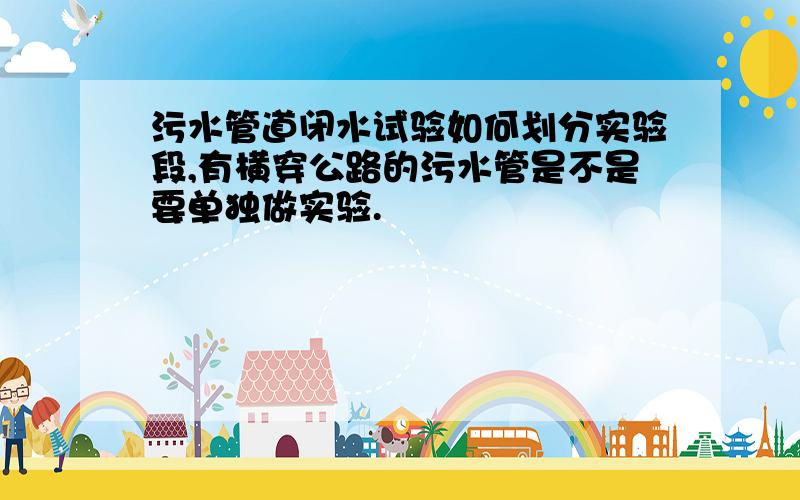 污水管道闭水试验如何划分实验段,有横穿公路的污水管是不是要单独做实验.